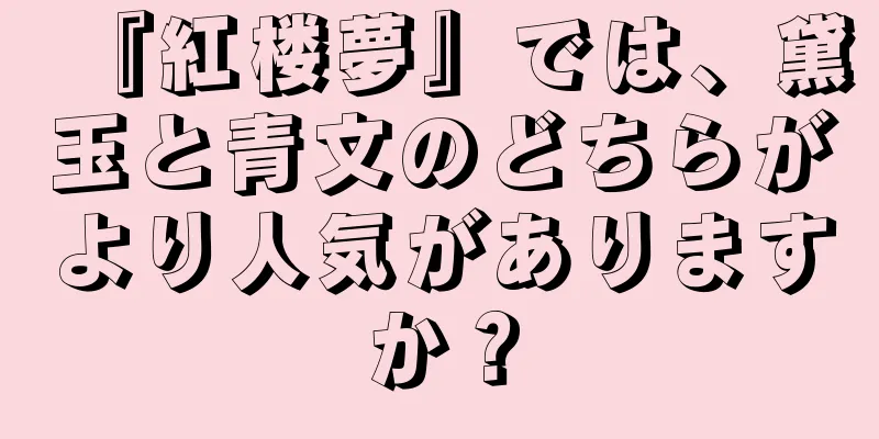 『紅楼夢』では、黛玉と青文のどちらがより人気がありますか？