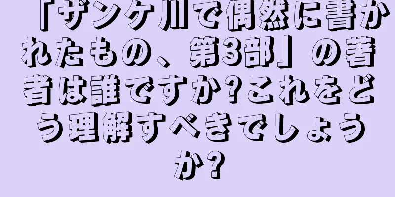 「ザンケ川で偶然に書かれたもの、第3部」の著者は誰ですか?これをどう理解すべきでしょうか?