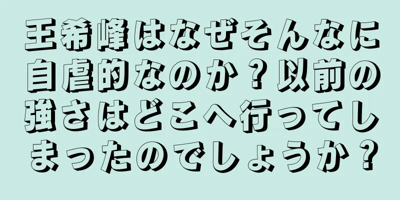 王希峰はなぜそんなに自虐的なのか？以前の強さはどこへ行ってしまったのでしょうか？