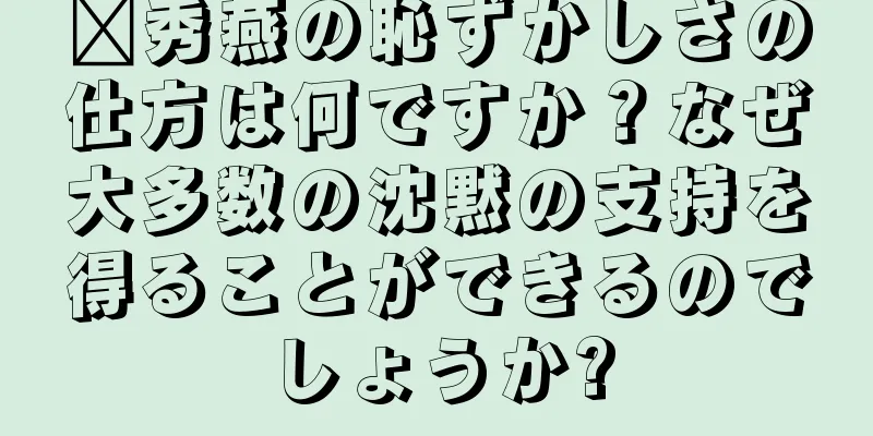 邢秀燕の恥ずかしさの仕方は何ですか？なぜ大多数の沈黙の支持を得ることができるのでしょうか?