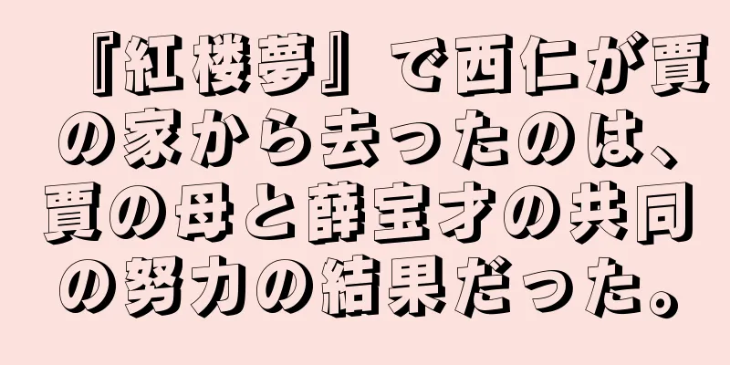 『紅楼夢』で西仁が賈の家から去ったのは、賈の母と薛宝才の共同の努力の結果だった。