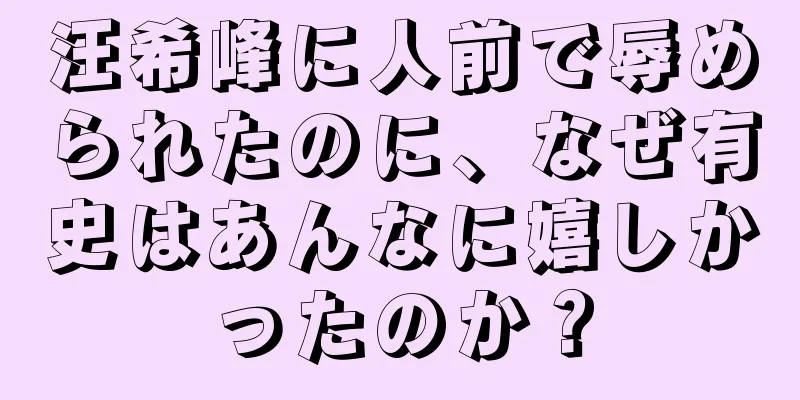 汪希峰に人前で辱められたのに、なぜ有史はあんなに嬉しかったのか？