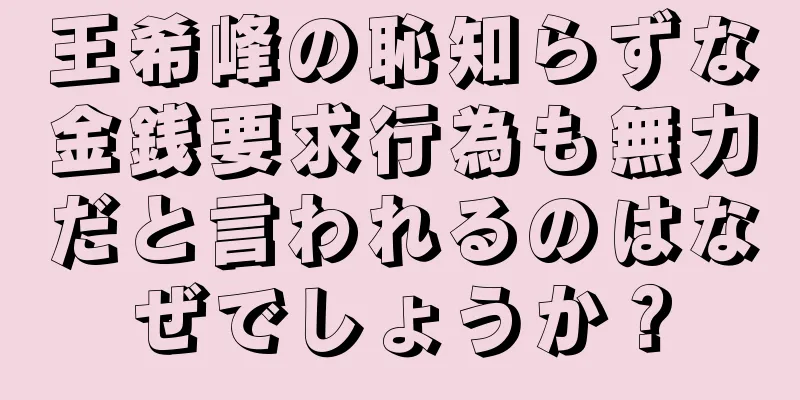 王希峰の恥知らずな金銭要求行為も無力だと言われるのはなぜでしょうか？