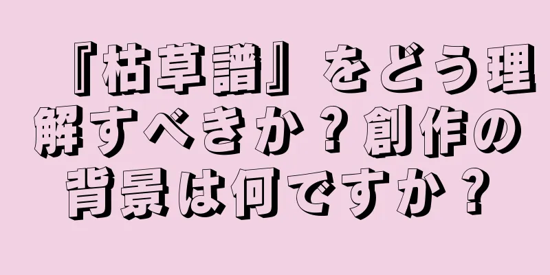 『枯草譜』をどう理解すべきか？創作の背景は何ですか？