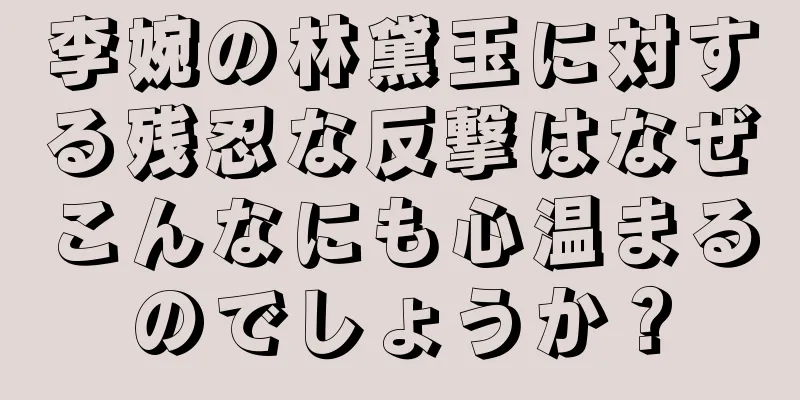 李婉の林黛玉に対する残忍な反撃はなぜこんなにも心温まるのでしょうか？
