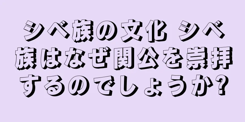 シベ族の文化 シベ族はなぜ関公を崇拝するのでしょうか?