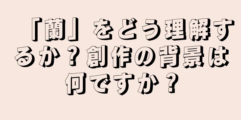 「蘭」をどう理解するか？創作の背景は何ですか？