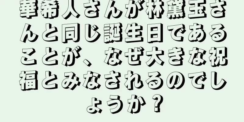 華希人さんが林黛玉さんと同じ誕生日であることが、なぜ大きな祝福とみなされるのでしょうか？