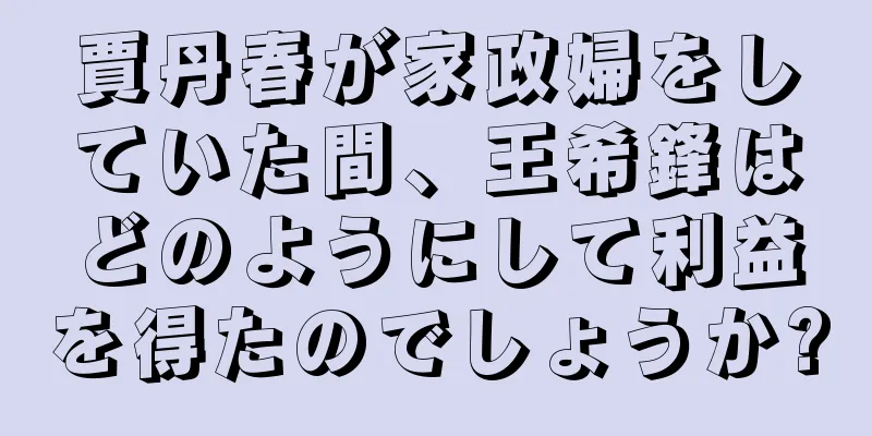 賈丹春が家政婦をしていた間、王希鋒はどのようにして利益を得たのでしょうか?