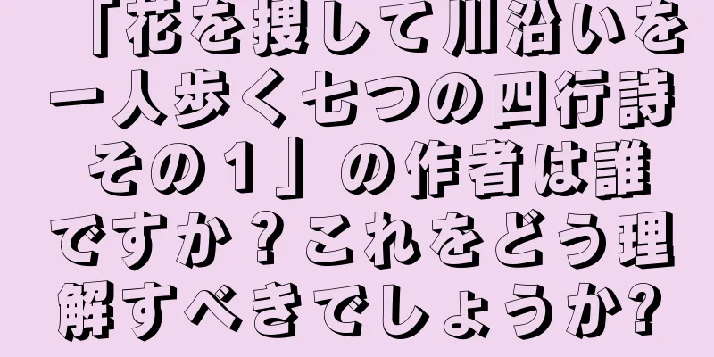 「花を捜して川沿いを一人歩く七つの四行詩 その１」の作者は誰ですか？これをどう理解すべきでしょうか?
