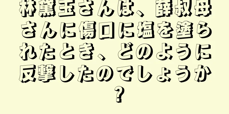 林黛玉さんは、薛叔母さんに傷口に塩を塗られたとき、どのように反撃したのでしょうか？