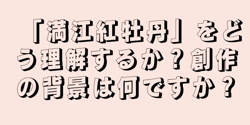 「満江紅牡丹」をどう理解するか？創作の背景は何ですか？