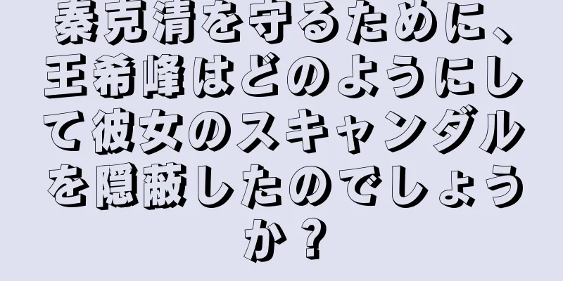 秦克清を守るために、王希峰はどのようにして彼女のスキャンダルを隠蔽したのでしょうか？