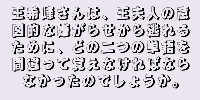 王希峰さんは、王夫人の意図的な嫌がらせから逃れるために、どの二つの単語を間違って覚えなければならなかったのでしょうか。