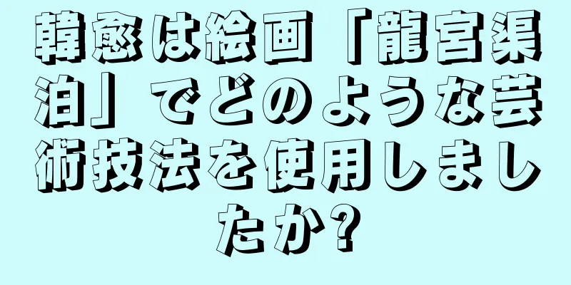 韓愈は絵画「龍宮渠泊」でどのような芸術技法を使用しましたか?