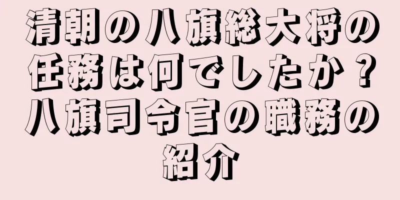 清朝の八旗総大将の任務は何でしたか？八旗司令官の職務の紹介