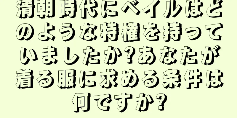 清朝時代にベイルはどのような特権を持っていましたか?あなたが着る服に求める条件は何ですか?