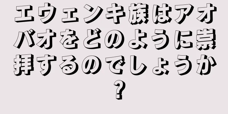 エウェンキ族はアオバオをどのように崇拝するのでしょうか？