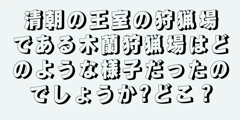 清朝の王室の狩猟場である木蘭狩猟場はどのような様子だったのでしょうか?どこ？