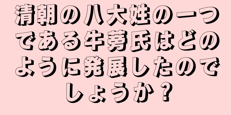 清朝の八大姓の一つである牛蒡氏はどのように発展したのでしょうか？