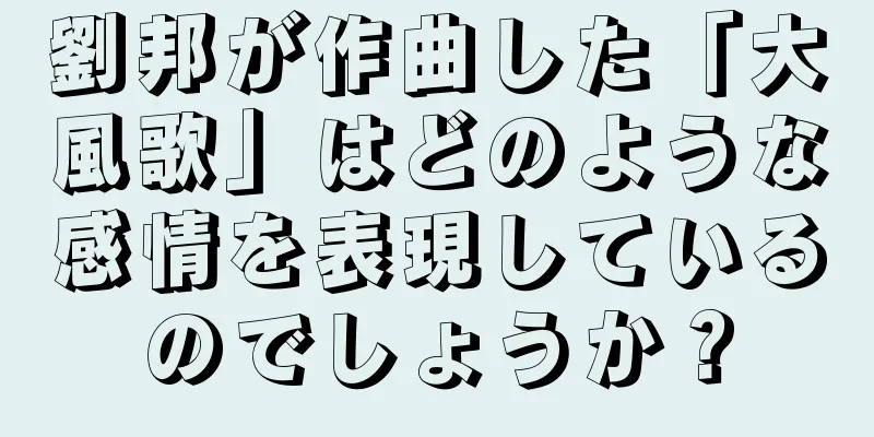 劉邦が作曲した「大風歌」はどのような感情を表現しているのでしょうか？
