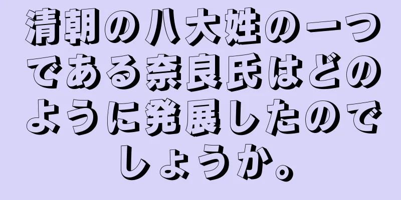 清朝の八大姓の一つである奈良氏はどのように発展したのでしょうか。