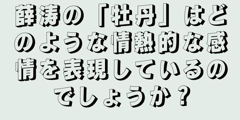 薛涛の「牡丹」はどのような情熱的な感情を表現しているのでしょうか？