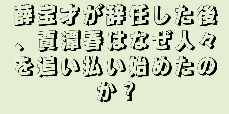 薛宝才が辞任した後、賈潭春はなぜ人々を追い払い始めたのか？