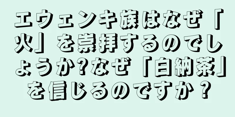 エウェンキ族はなぜ「火」を崇拝するのでしょうか?なぜ「白納茶」を信じるのですか？