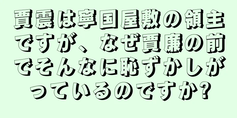 賈震は寧国屋敷の領主ですが、なぜ賈廉の前でそんなに恥ずかしがっているのですか?