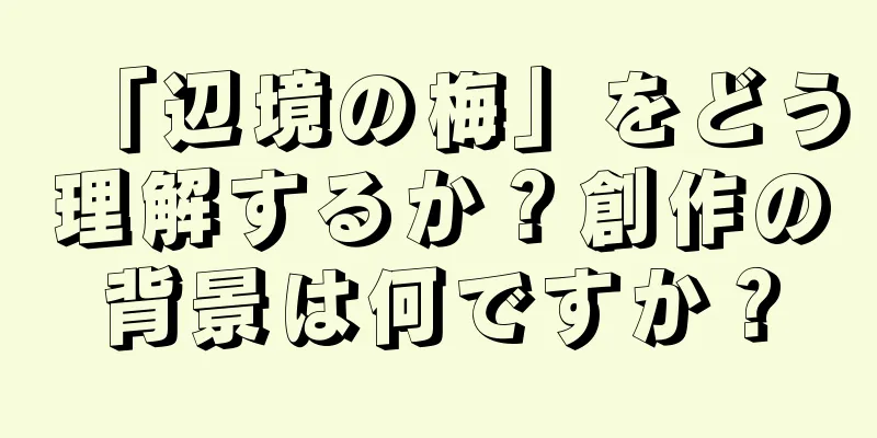 「辺境の梅」をどう理解するか？創作の背景は何ですか？