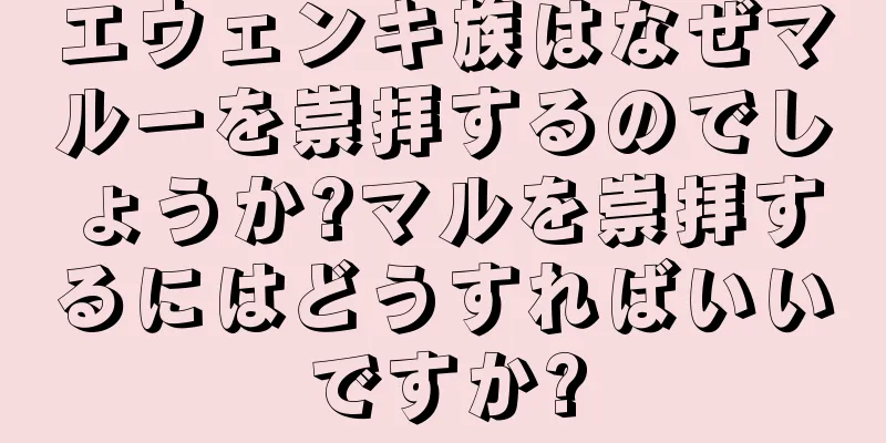 エウェンキ族はなぜマルーを崇拝するのでしょうか?マルを崇拝するにはどうすればいいですか?