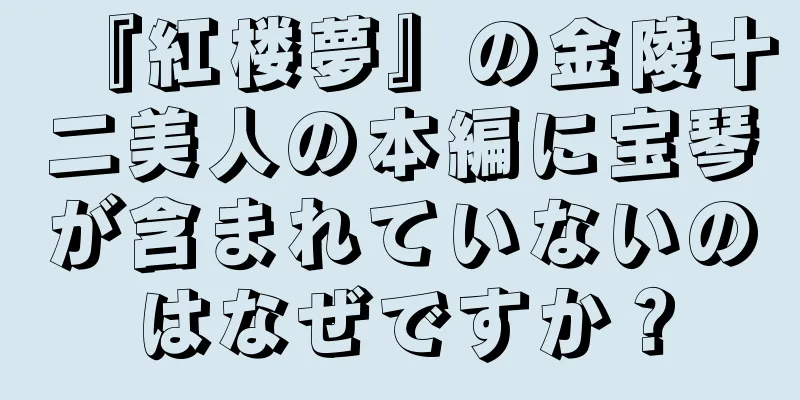 『紅楼夢』の金陵十二美人の本編に宝琴が含まれていないのはなぜですか？