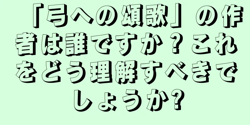 「弓への頌歌」の作者は誰ですか？これをどう理解すべきでしょうか?