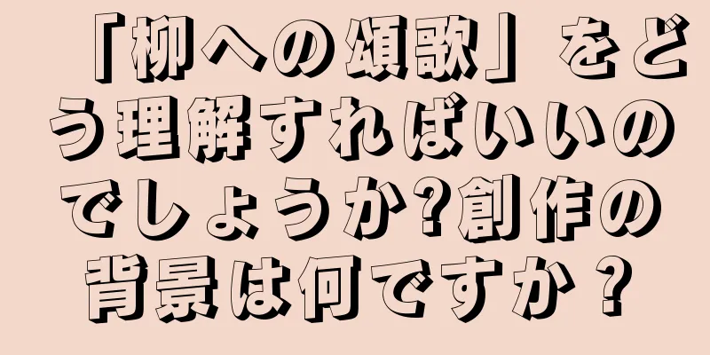 「柳への頌歌」をどう理解すればいいのでしょうか?創作の背景は何ですか？