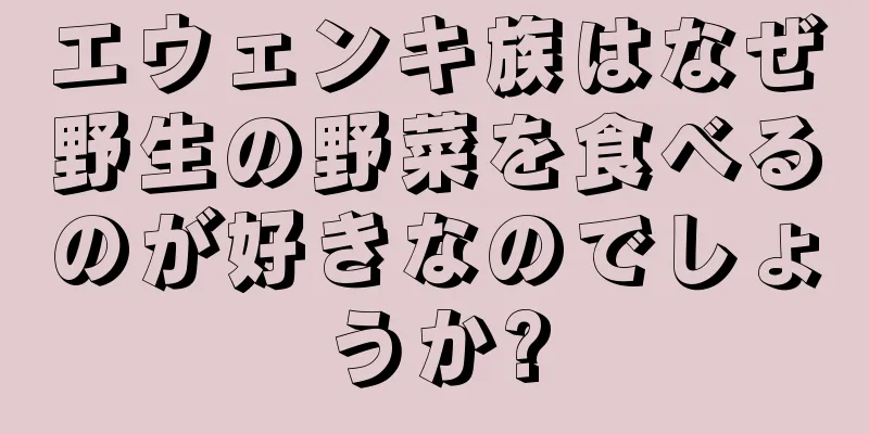 エウェンキ族はなぜ野生の野菜を食べるのが好きなのでしょうか?