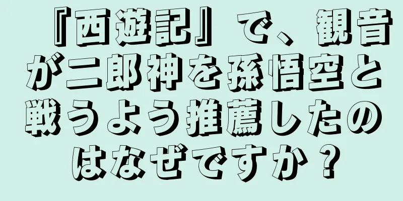 『西遊記』で、観音が二郎神を孫悟空と戦うよう推薦したのはなぜですか？