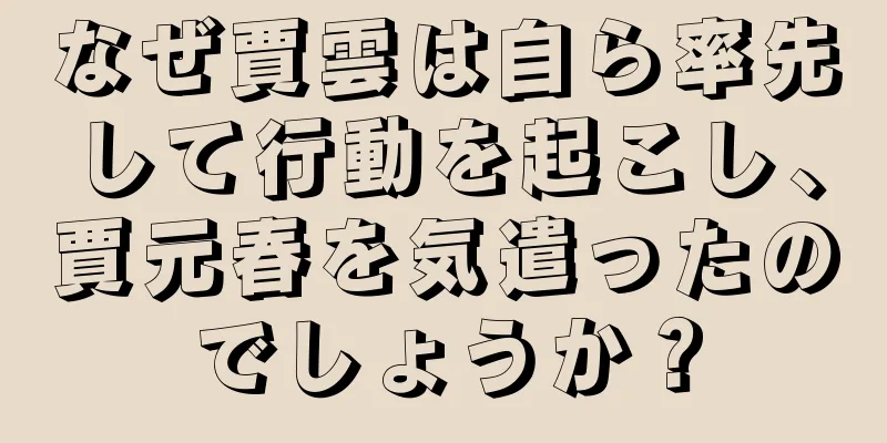 なぜ賈雲は自ら率先して行動を起こし、賈元春を気遣ったのでしょうか？