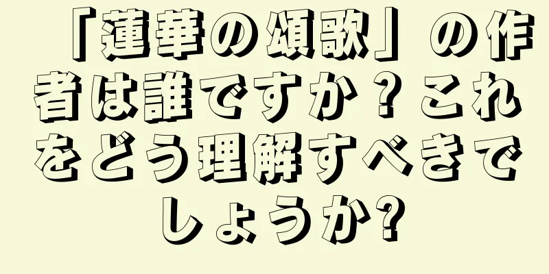 「蓮華の頌歌」の作者は誰ですか？これをどう理解すべきでしょうか?