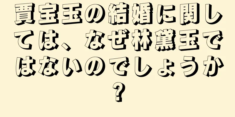 賈宝玉の結婚に関しては、なぜ林黛玉ではないのでしょうか?