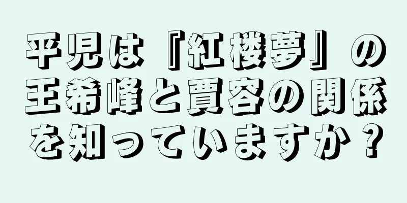 平児は『紅楼夢』の王希峰と賈容の関係を知っていますか？