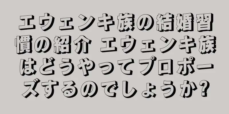 エウェンキ族の結婚習慣の紹介 エウェンキ族はどうやってプロポーズするのでしょうか?