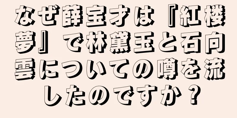 なぜ薛宝才は『紅楼夢』で林黛玉と石向雲についての噂を流したのですか？