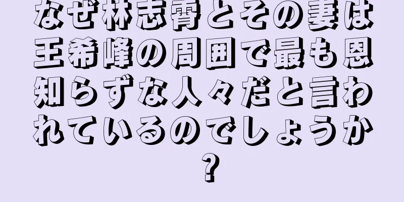 なぜ林志霄とその妻は王希峰の周囲で最も恩知らずな人々だと言われているのでしょうか？