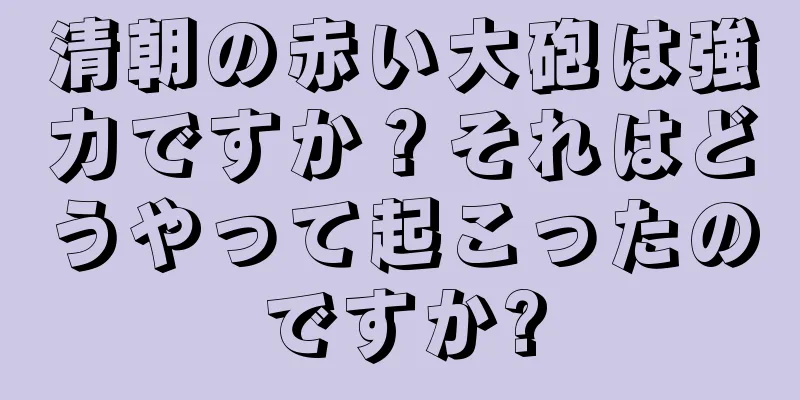 清朝の赤い大砲は強力ですか？それはどうやって起こったのですか?