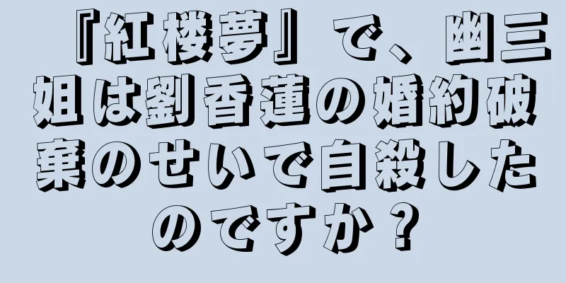 『紅楼夢』で、幽三姐は劉香蓮の婚約破棄のせいで自殺したのですか？