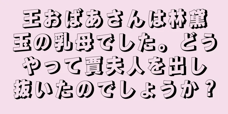 王おばあさんは林黛玉の乳母でした。どうやって賈夫人を出し抜いたのでしょうか？