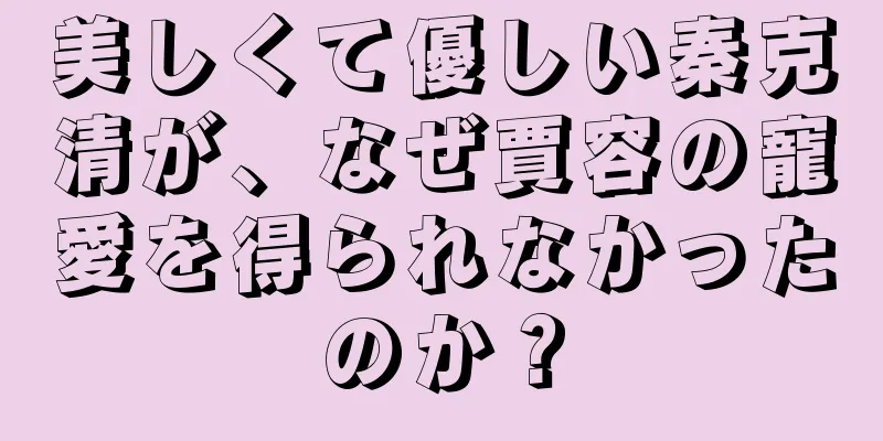 美しくて優しい秦克清が、なぜ賈容の寵愛を得られなかったのか？