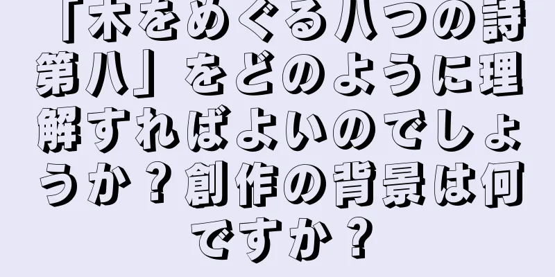 「木をめぐる八つの詩 第八」をどのように理解すればよいのでしょうか？創作の背景は何ですか？