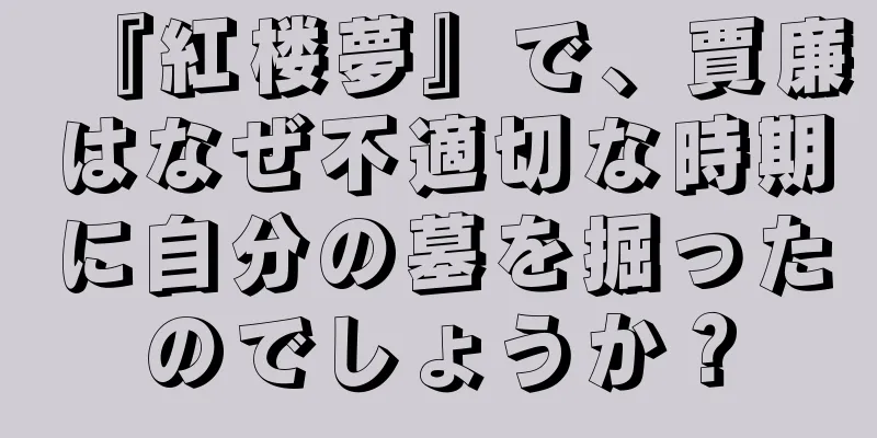 『紅楼夢』で、賈廉はなぜ不適切な時期に自分の墓を掘ったのでしょうか？